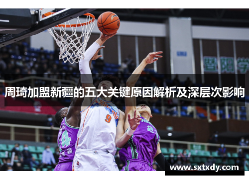 周琦加盟新疆的五大关键原因解析及深层次影响