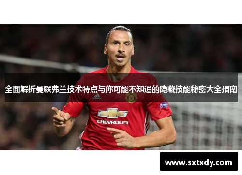 全面解析曼联弗兰技术特点与你可能不知道的隐藏技能秘密大全指南